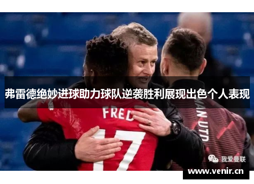 弗雷德绝妙进球助力球队逆袭胜利展现出色个人表现